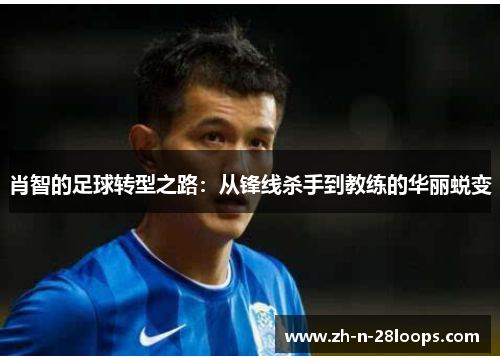 肖智的足球转型之路:从锋线杀手到教练的华丽蜕变 肖智的足球转型之路:从锋线杀手到教练的华丽蜕变