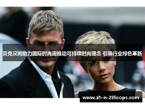 贝克汉姆助力国际时尚周推动可持续时尚理念 引领行业绿色革新 贝克汉姆助力国际时尚周推动可持续时尚理念 引领行业绿色革新