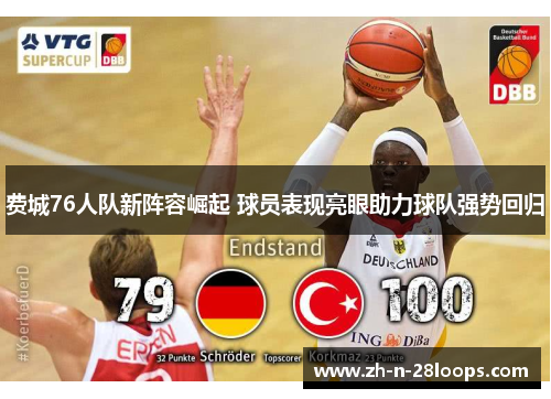 费城76人队新阵容崛起 球员表现亮眼助力球队强势回归 费城76人队新阵容崛起 球员表现亮眼助力球队强势回归