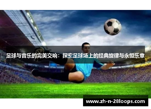 足球与音乐的完美交响：探索足球场上的经典旋律与永恒乐章