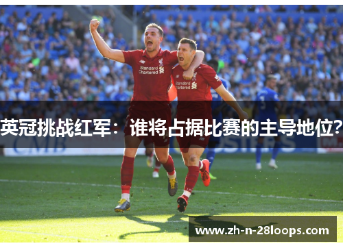 英冠挑战红军：谁将占据比赛的主导地位？