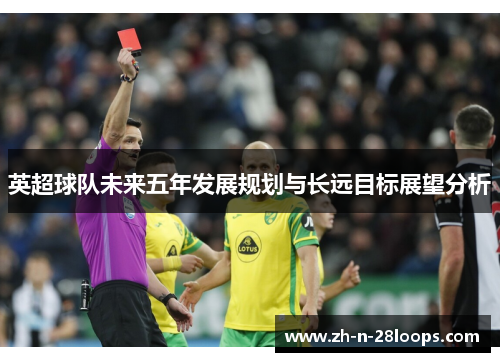 英超球队未来五年发展规划与长远目标展望分析 英超球队未来五年发展规划与长远目标展望分析