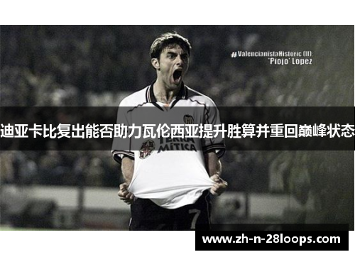 迪亚卡比复出能否助力瓦伦西亚提升胜算并重回巅峰状态