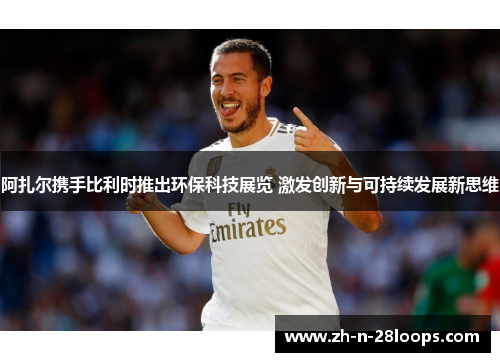 阿扎尔携手比利时推出环保科技展览 激发创新与可持续发展新思维