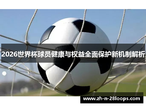 2026世界杯球员健康与权益全面保护新机制解析