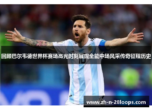 回顾巴尔韦德世界杯赛场高光时刻展现全能中场风采传奇征程历史