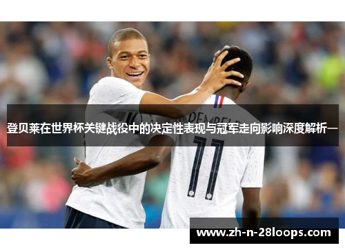 登贝莱在世界杯关键战役中的决定性表现与冠军走向影响深度解析一