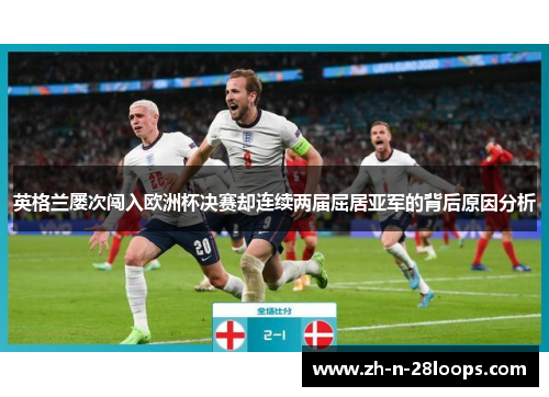 英格兰屡次闯入欧洲杯决赛却连续两届屈居亚军的背后原因分析