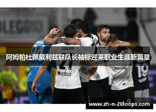 阿姆帕杜佩戴利兹联队长袖标迎来职业生涯新篇章