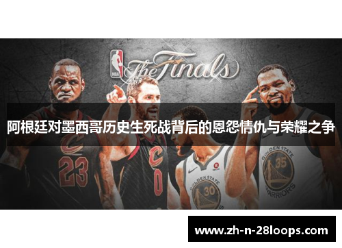 阿根廷对墨西哥历史生死战背后的恩怨情仇与荣耀之争