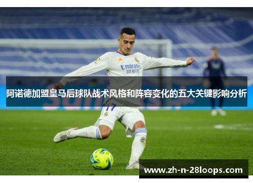 阿诺德加盟皇马后球队战术风格和阵容变化的五大关键影响分析