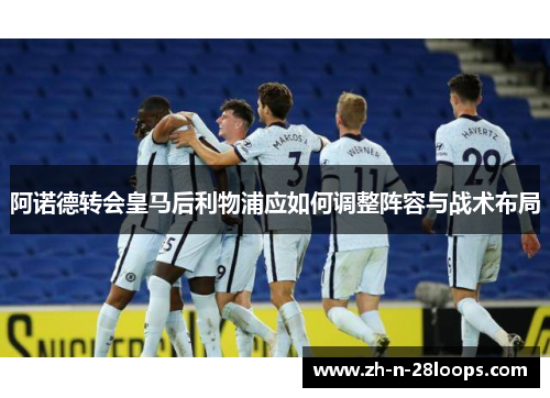 阿诺德转会皇马后利物浦应如何调整阵容与战术布局