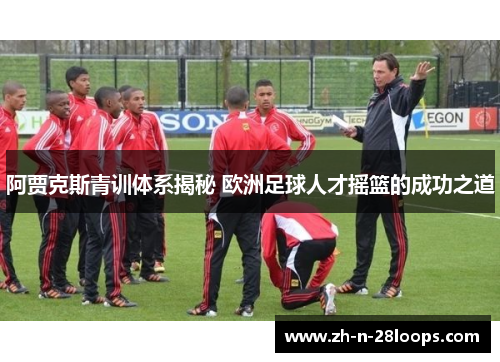 阿贾克斯青训体系揭秘 欧洲足球人才摇篮的成功之道