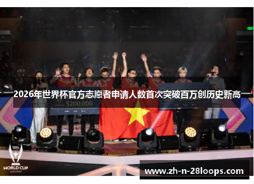 2026年世界杯官方志愿者申请人数首次突破百万创历史新高 2026年世界杯官方志愿者申请人数首次突破百万创历史新高