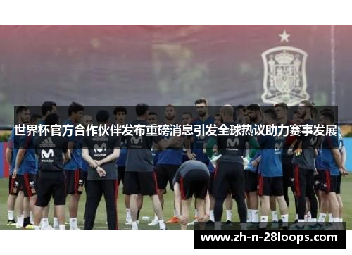 世界杯官方合作伙伴发布重磅消息引发全球热议助力赛事发展 世界杯官方合作伙伴发布重磅消息引发全球热议助力赛事发展